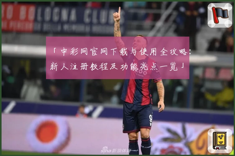 「中彩网官网下载与使用全攻略：新人注册教程及功能亮点一览」