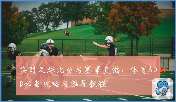 实时足球比分与赛事直播，体育App必备攻略与推荐教程