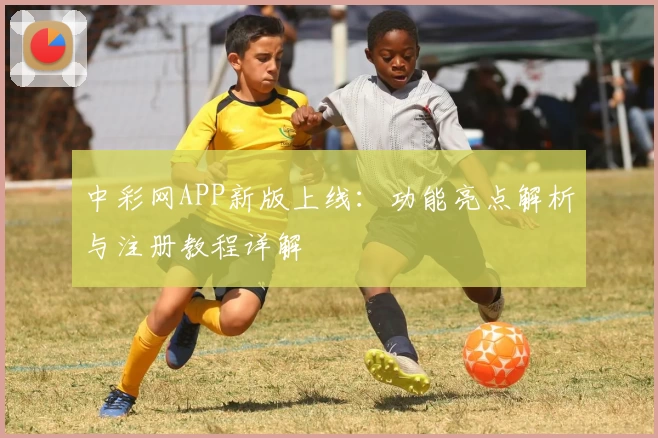 中彩网APP新版上线:功能亮点解析与注册教程详解
