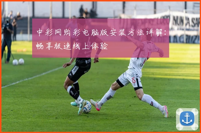 中彩网购彩电脑版安装方法详解：畅享极速线上体验
