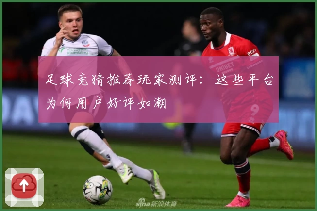 足球竞猜推荐玩家测评：这些平台为何用户好评如潮