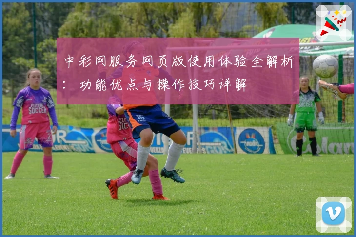 中彩网服务网页版使用体验全解析：功能优点与操作技巧详解