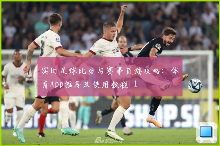 实时足球比分与赛事直播攻略：体育App推荐及使用教程_1