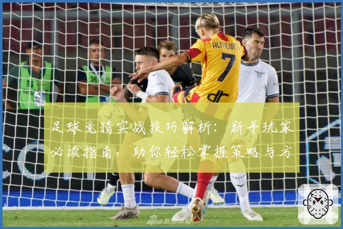 足球竞猜实战技巧解析：新手玩家必读指南，助你轻松掌握策略与方法
