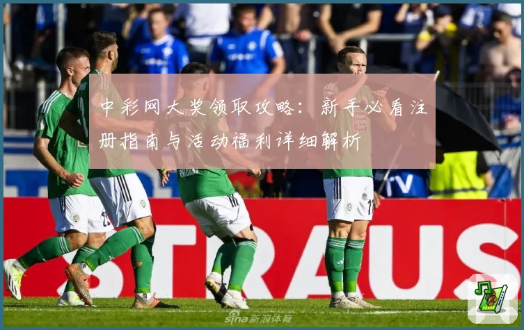 中彩网大奖领取攻略：新手必看注册指南与活动福利详细解析
