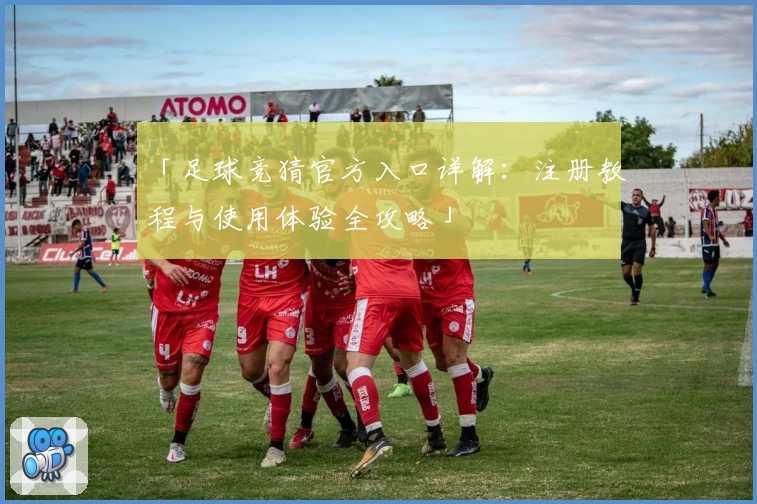 「足球竞猜官方入口详解：注册教程与使用体验全攻略」