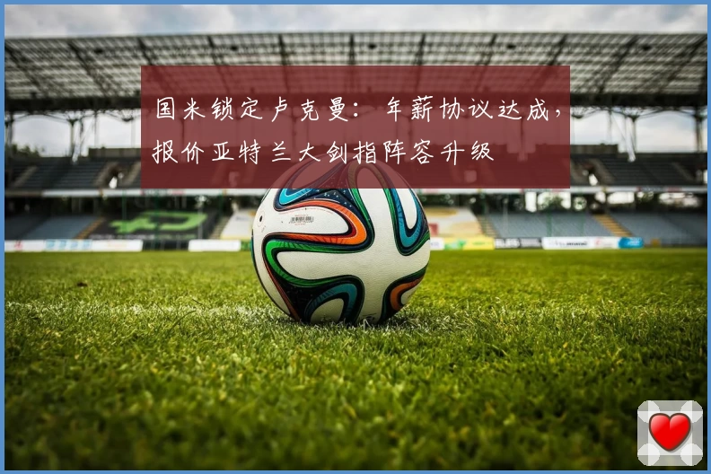 国米锁定卢克曼：年薪协议达成，报价亚特兰大剑指阵容升级