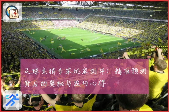 足球竞猜专家玩家测评：精准预测背后的奥秘与技巧心得