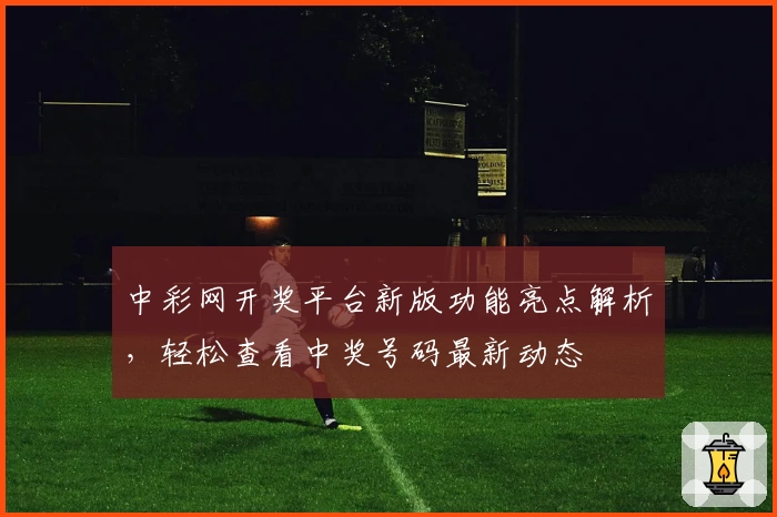 中彩网开奖平台新版功能亮点解析，轻松查看中奖号码最新动态