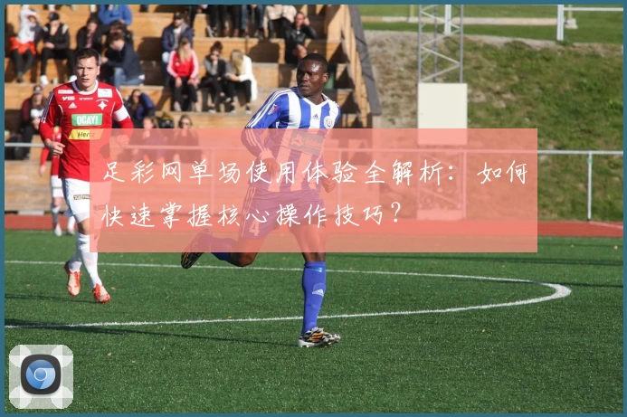 足彩网单场使用体验全解析：如何快速掌握核心操作技巧？
