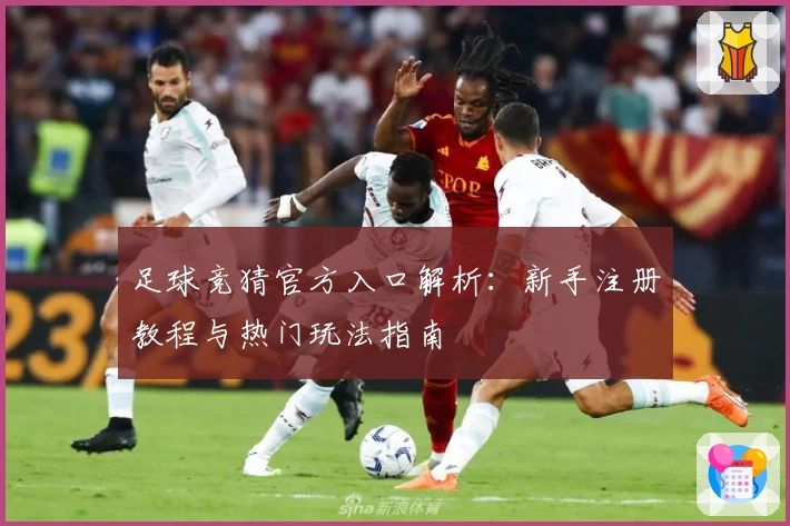 足球竞猜官方入口解析：新手注册教程与热门玩法指南