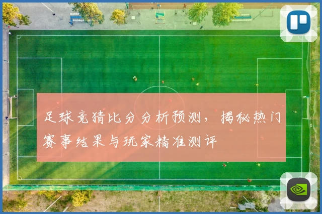 足球竞猜比分分析预测，揭秘热门赛事结果与玩家精准测评