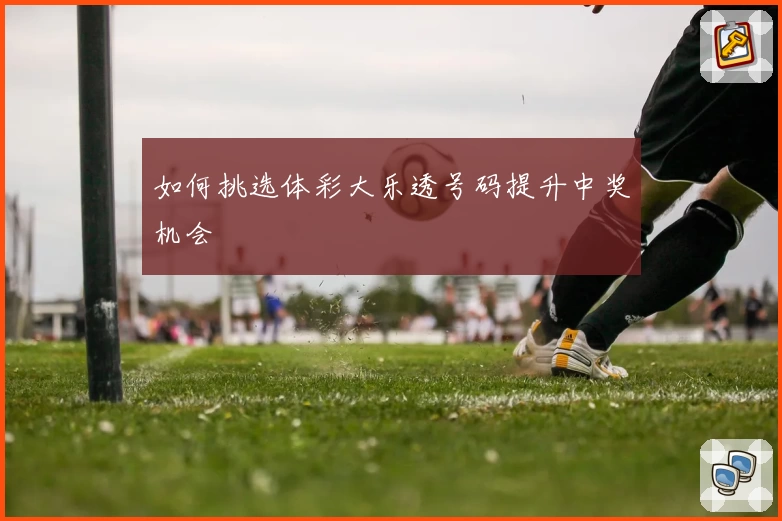 如何挑选体彩大乐透号码提升中奖机会