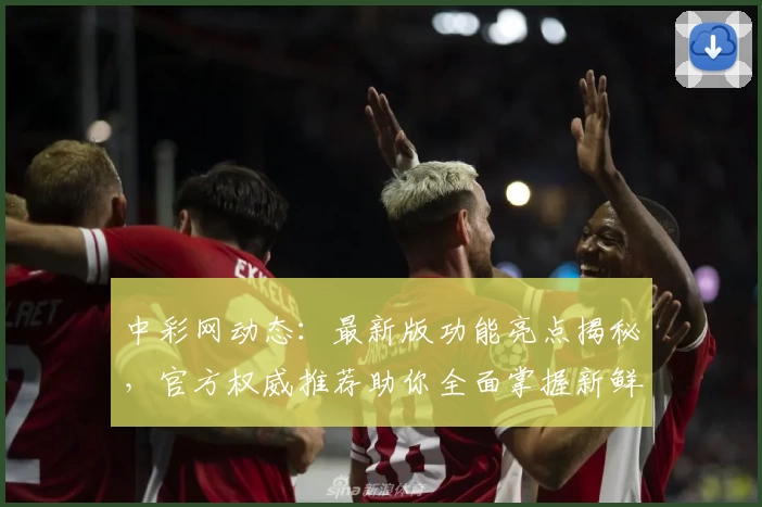 中彩网动态：最新版功能亮点揭秘，官方权威推荐助你全面掌握新鲜资讯