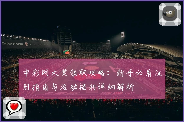 中彩网大奖领取攻略：新手必看注册指南与活动福利详细解析
