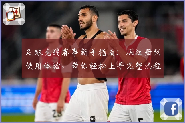 足球竞猜赛事新手指南：从注册到使用体验，带你轻松上手完整流程