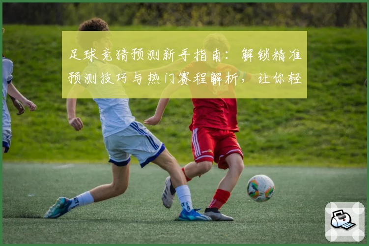 足球竞猜预测新手指南：解锁精准预测技巧与热门赛程解析，让你轻松玩转新赛季