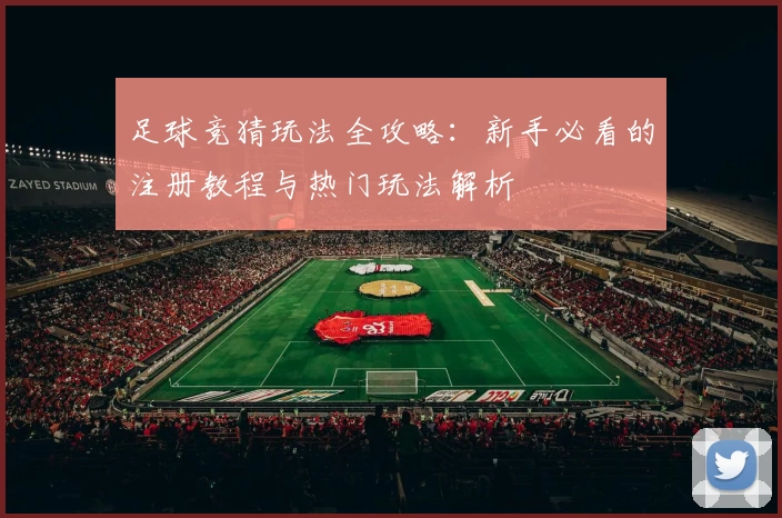 足球竞猜玩法全攻略：新手必看的注册教程与热门玩法解析