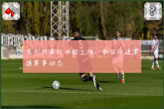 竞彩网最新功能上线，教你快速掌握赛事动态