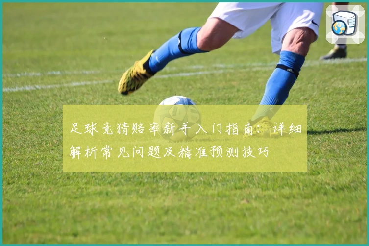 足球竞猜赔率新手入门指南：详细解析常见问题及精准预测技巧