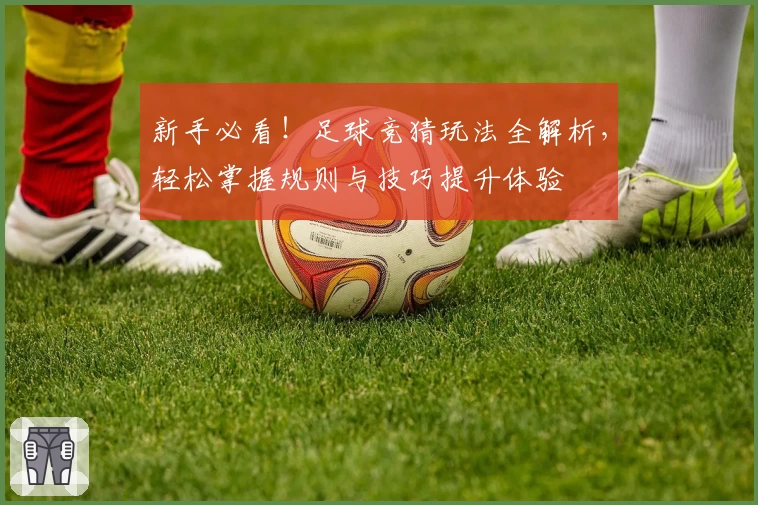 新手必看！足球竞猜玩法全解析，轻松掌握规则与技巧提升体验