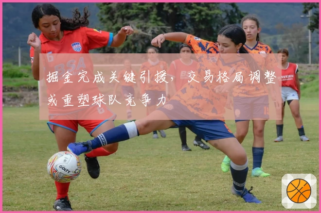 掘金完成关键引援，交易格局调整或重塑球队竞争力