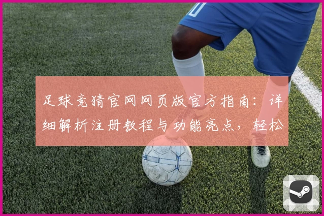 足球竞猜官网网页版官方指南：详细解析注册教程与功能亮点，轻松开启在线体验