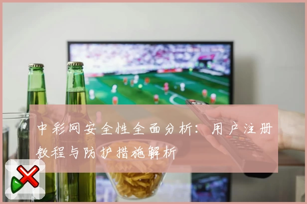 中彩网安全性全面分析：用户注册教程与防护措施解析
