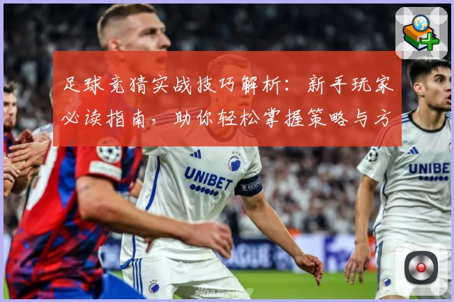 足球竞猜实战技巧解析：新手玩家必读指南，助你轻松掌握策略与方法