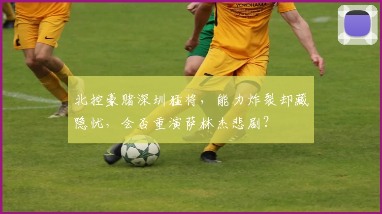 北控豪赌深圳猛将，能力炸裂却藏隐忧，会否重演萨林杰悲剧？
