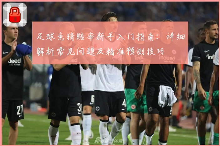 足球竞猜赔率新手入门指南：详细解析常见问题及精准预测技巧