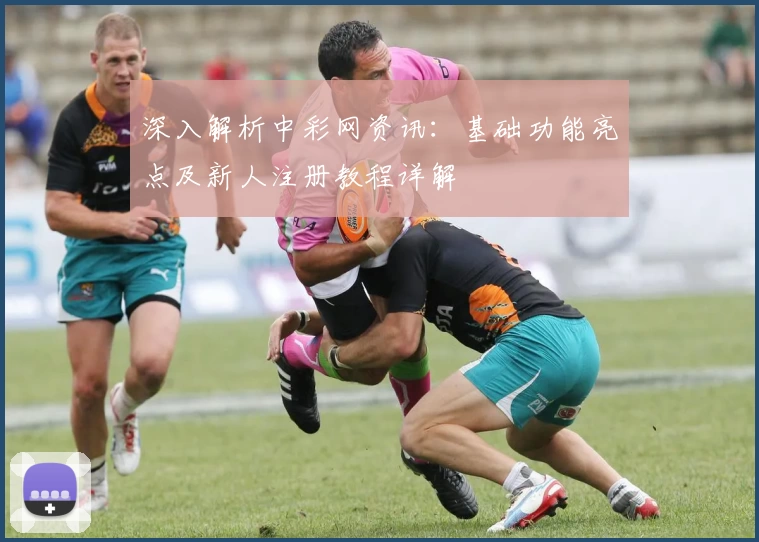 深入解析中彩网资讯：基础功能亮点及新人注册教程详解