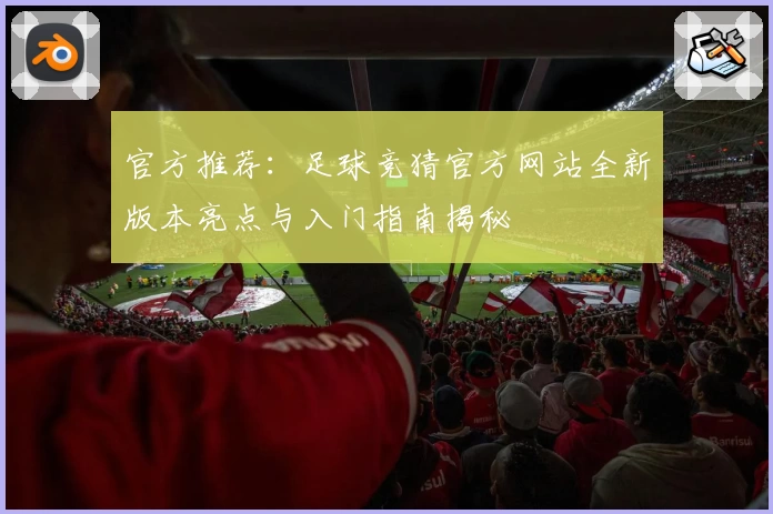 官方推荐：足球竞猜官方网站全新版本亮点与入门指南揭秘