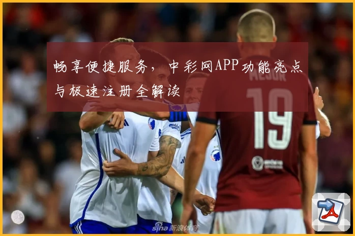 畅享便捷服务,中彩网APP功能亮点与极速注册全解读