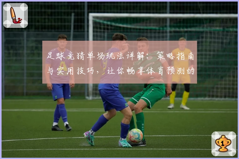 足球竞猜单场玩法详解：策略指南与实用技巧，让你畅享体育预测的独特乐趣