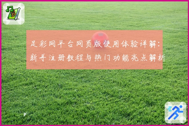 足彩网平台网页版使用体验详解：新手注册教程与热门功能亮点解析
