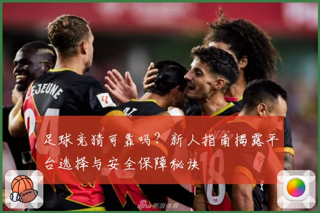足球竞猜可靠吗？新人指南揭露平台选择与安全保障秘诀