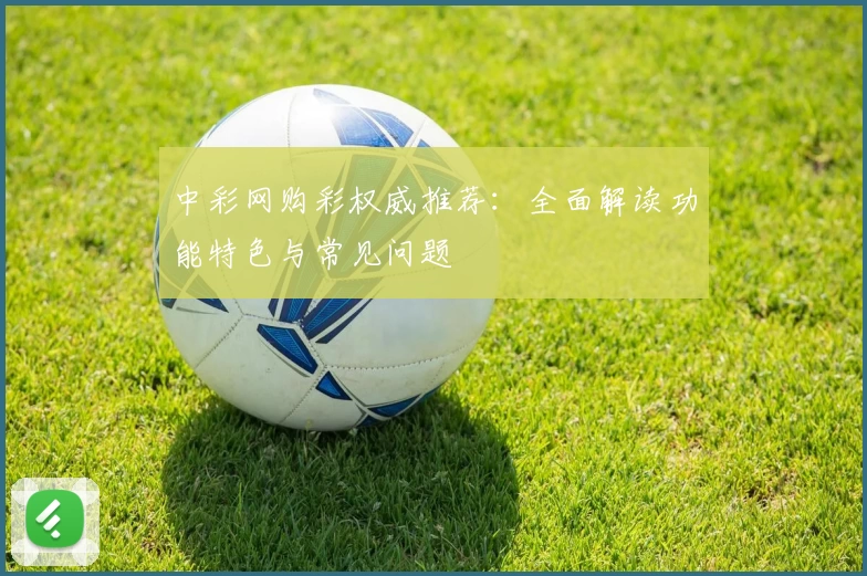 中彩网购彩权威推荐：全面解读功能特色与常见问题