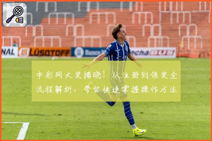 中彩网大奖揭晓！从注册到领奖全流程解析，带你快速掌握操作方法