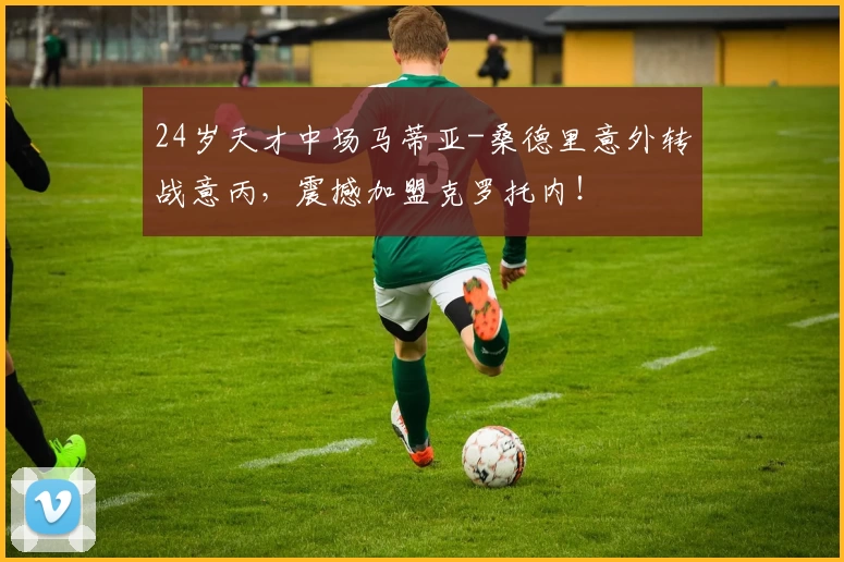24岁天才中场马蒂亚-桑德里意外转战意丙，震撼加盟克罗托内！