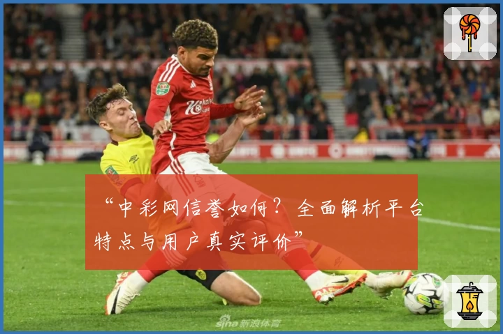 “中彩网信誉如何？全面解析平台特点与用户真实评价”