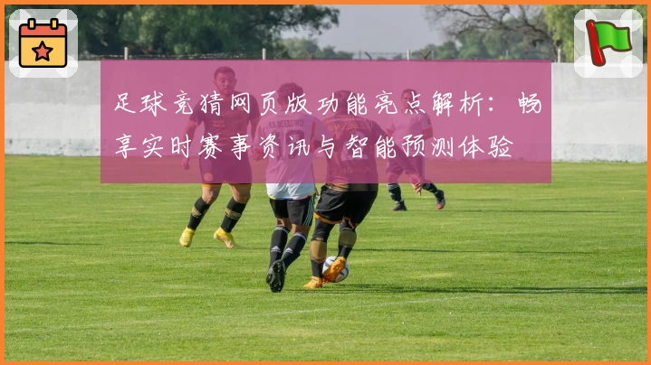 足球竞猜网页版功能亮点解析：畅享实时赛事资讯与智能预测体验