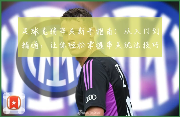 足球竞猜串关新手指南：从入门到精通，让你轻松掌握串关玩法技巧