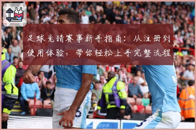 足球竞猜赛事新手指南：从注册到使用体验，带你轻松上手完整流程