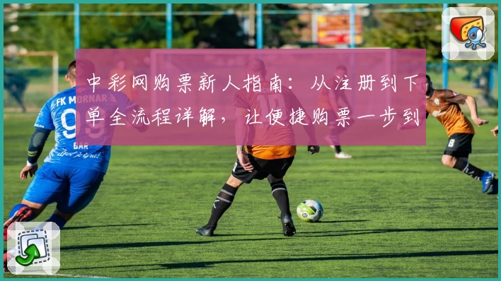 中彩网购票新人指南：从注册到下单全流程详解，让便捷购票一步到位