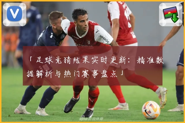 「足球竞猜结果实时更新：精准数据解析与热门赛事盘点」