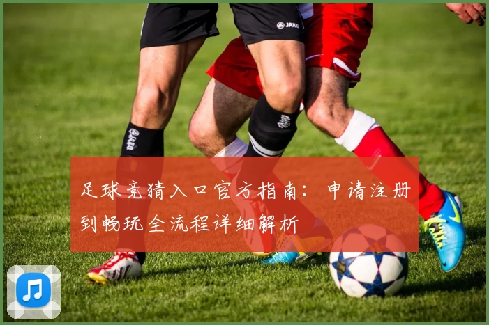 足球竞猜入口官方指南：申请注册到畅玩全流程详细解析