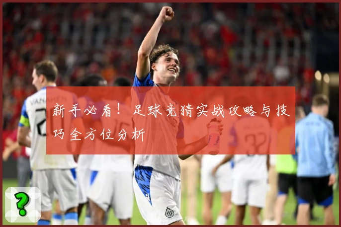 新手必看！足球竞猜实战攻略与技巧全方位分析