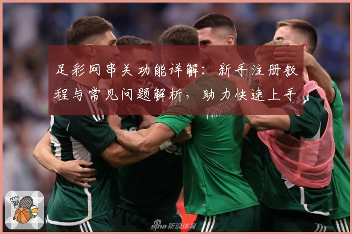 足彩网串关功能详解：新手注册教程与常见问题解析，助力快速上手
