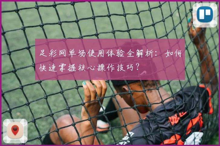 足彩网单场使用体验全解析：如何快速掌握核心操作技巧？